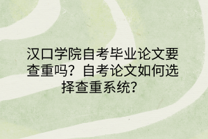 漢口學(xué)院自考畢業(yè)論文要查重嗎？自考論文如何選擇查重系統(tǒng)？