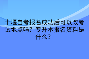 十堰自考報(bào)名成功后可以改考試地點(diǎn)嗎？專升本報(bào)名資料是什么？