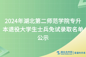 2024年湖北第二師范學(xué)院專(zhuān)升本退役大學(xué)生士兵免試錄取名單公示