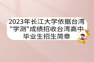 2023年長(zhǎng)江大學(xué)依據(jù)臺(tái)灣"學(xué)測(cè)"成績(jī)招收臺(tái)灣高中畢業(yè)生招生簡(jiǎn)章