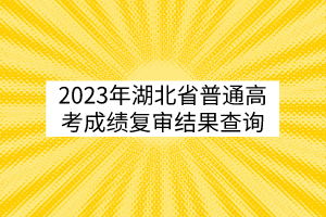 2023年湖北省普通高考成績(jī)復(fù)審結(jié)果查詢(xún)
