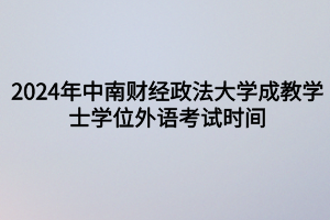 2024年中南財經(jīng)政法大學(xué)成教?學(xué)士學(xué)位外語考試時間定啦！