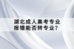 湖北成人高考專業(yè)報錯能否轉(zhuǎn)專業(yè)？