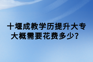 十堰成教學(xué)歷提升大專大概需要花費(fèi)多少？