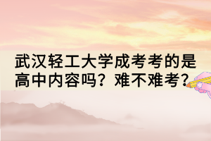 武漢輕工大學(xué)成考考的是高中內(nèi)容嗎？難不難考？