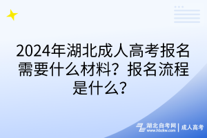 2024年湖北成人高考報名需要什么材料？報名流程是什么？