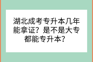 湖北成考專升本幾年能拿證？是不是大專都能專升本？