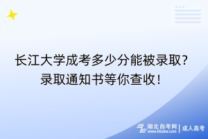 長江大學(xué)成考多少分能被錄取？錄取通知書等你查收！