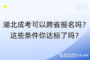 湖北成考可以跨省報名嗎？這些條件你達標了嗎？