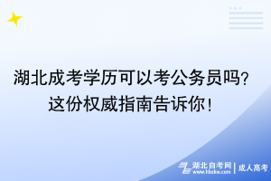 湖北成考學(xué)歷可以考公務(wù)員嗎？這份權(quán)威指南告訴你！