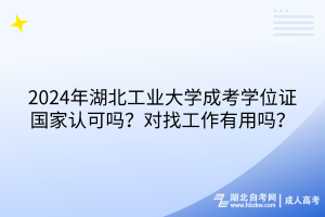 2024年湖北工業(yè)大學(xué)成考學(xué)位證國家認(rèn)可嗎？對(duì)找工作有用嗎？
