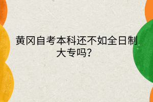 黃岡自考本科還不如全日制大專嗎？
