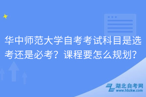 華中師范大學(xué)自考考試科目是選考還是必考？課程要怎么規(guī)劃？