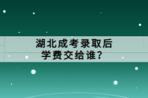 湖北成考錄取后學費交給誰？