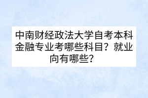 中南財經(jīng)政法大學(xué)自考本科金融專業(yè)考哪些科目？就業(yè)向有哪些？