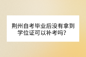 荊州自考畢業(yè)后沒有拿到學(xué)位證可以補(bǔ)考嗎？