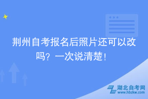 荊州自考報(bào)名后照片還可以改嗎？一次說(shuō)清楚！