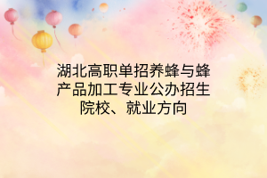 湖北高職單招養(yǎng)蜂與蜂產(chǎn)品加工專業(yè)公辦招生院校、就業(yè)方向