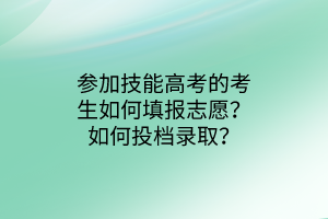 參加技能高考的考生如何填報(bào)志愿？如何投檔錄取？