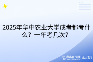 2025年華中農(nóng)業(yè)大學(xué)成考都考什么？一年考幾次？