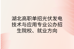 湖北高職單招光伏發(fā)電技術(shù)與應(yīng)用專業(yè)公辦招生院校、就業(yè)方向