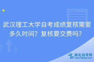 武漢理工大學自考成績復核需要多久時間？復核要交費嗎？