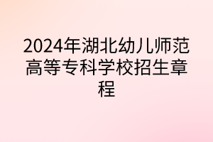 2024年湖北幼兒師范高等專科學(xué)校招生章程