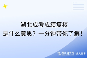 湖北成考成績復核是什么意思？一分鐘帶你了解！