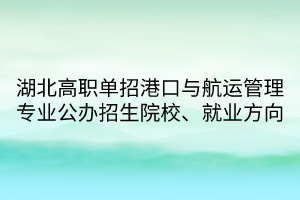 湖北高職單招港口與航運(yùn)管理專(zhuān)業(yè)公辦招生院校、就業(yè)方向