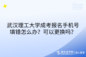 武漢理工大學成考報名手機號填錯怎么辦？可以更換嗎？