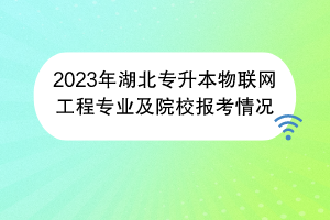 2023年湖北專升本物聯(lián)網(wǎng)工程專業(yè)及院校報考情況