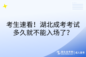 考生速看！湖北成考考試多久就不能入場了？