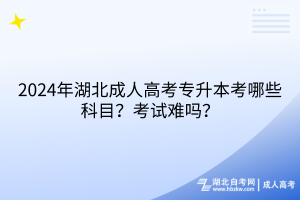 2024年湖北成人高考專升本考哪些科目？考試難嗎？