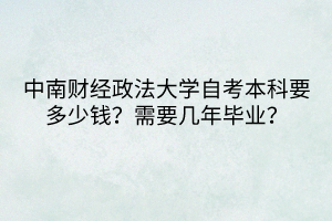中南財經(jīng)政法大學(xué)自考本科要多少錢？需要幾年畢業(yè)？