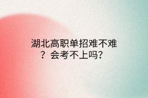 湖北高職單招難不難？會(huì)考不上嗎？