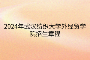 2024年武漢紡織大學外經(jīng)貿(mào)學院招生章程