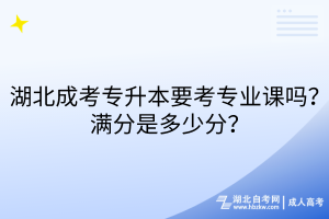 湖北成考專升本要考專業(yè)課嗎？滿分是多少分？