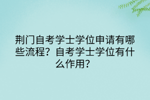 荊門自考學(xué)士學(xué)位申請有哪些流程？自考學(xué)士學(xué)位有什么作用？
