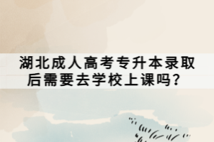 湖北成人高考專升本錄取后需要去學(xué)校上課嗎？