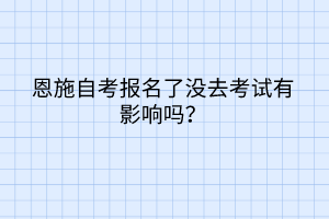 恩施自考報(bào)名了沒(méi)去考試有影響嗎？
