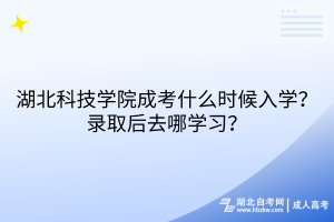 湖北科技學(xué)院成考什么時(shí)候入學(xué)？錄取后去哪學(xué)習(xí)？