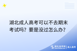 湖北成人高考可以不去期末考試嗎？要是沒過怎么辦？