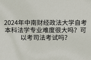 2024年中南財經(jīng)政法大學自考本科法學專業(yè)難度很大嗎？可以考司法考試嗎？