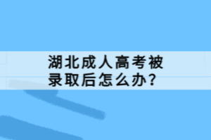 湖北成人高考被錄取后怎么辦？