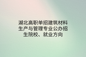 湖北高職單招建筑材料生產(chǎn)與管理專業(yè)公辦招生院校、就業(yè)方向