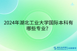 2024年湖北工業(yè)大學(xué)國際本科留學(xué)項目有哪些專業(yè)？