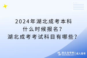 2024年湖北成考本科什么時候報名？湖北成考考試科目有哪些？