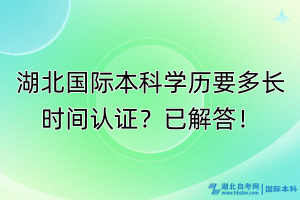 湖北國際本科學歷要多長時間認證？已解答！