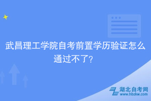 武昌理工學(xué)院自考前置學(xué)歷驗證怎么通過不了？別慌，看這里！