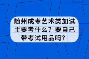 隨州成考藝術(shù)類加試主要考什么？要自己帶考試用品嗎？